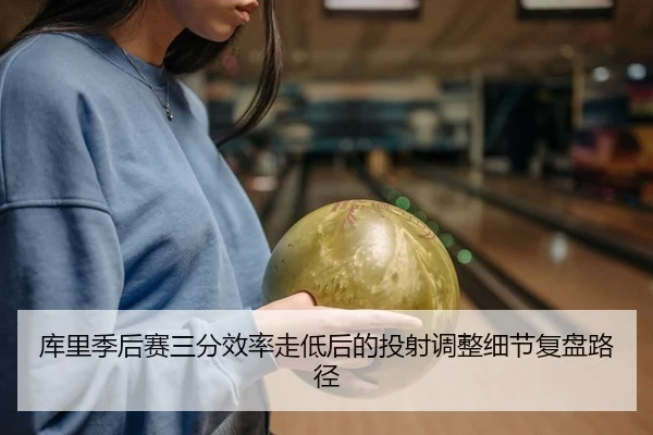 库里季后赛三分效率走低后的投射调整细节复盘路径