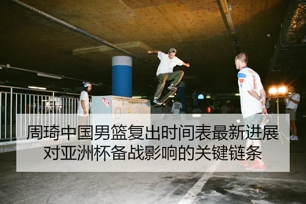 周琦中国男篮复出时间表最新进展对亚洲杯备战影响的关键链条